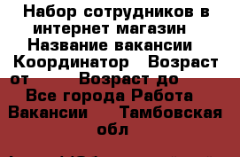 Набор сотрудников в интернет-магазин › Название вакансии ­ Координатор › Возраст от ­ 14 › Возраст до ­ 80 - Все города Работа » Вакансии   . Тамбовская обл.